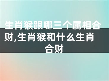 生肖猴跟哪三个属相合财,生肖猴和什么生肖合财