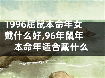 1996属鼠本命年女戴什么好,96年鼠年本命年适合戴什么