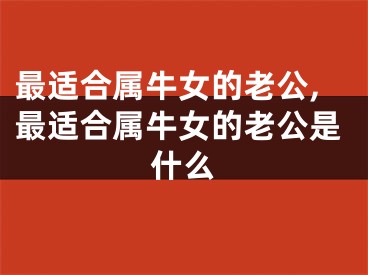 最适合属牛女的老公,最适合属牛女的老公是什么