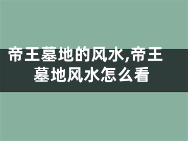 帝王墓地的风水,帝王墓地风水怎么看