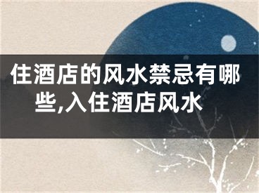 住酒店的风水禁忌有哪些,入住酒店风水