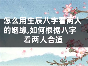 怎么用生辰八字看两人的姻缘,如何根据八字看两人合适
