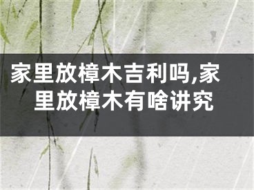 家里放樟木吉利吗,家里放樟木有啥讲究