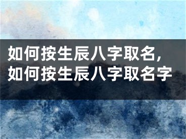 如何按生辰八字取名,如何按生辰八字取名字