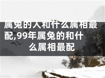 属兔的人和什么属相最配,99年属兔的和什么属相最配