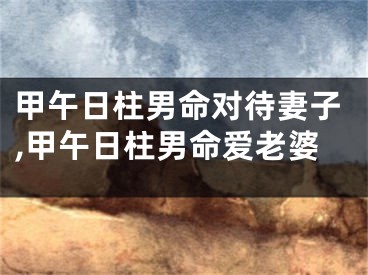 甲午日柱男命对待妻子,甲午日柱男命爱老婆
