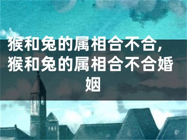 猴和兔的属相合不合,猴和兔的属相合不合婚姻