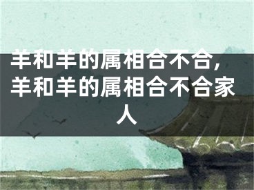 羊和羊的属相合不合,羊和羊的属相合不合家人