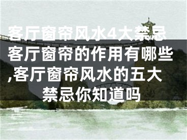 客厅窗帘风水4大禁忌客厅窗帘的作用有哪些,客厅窗帘风水的五大禁忌你知道吗