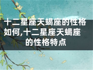 十二星座天蝎座的性格如何,十二星座天蝎座的性格特点