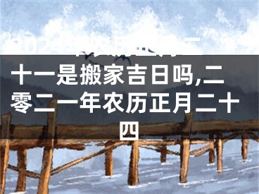 2024年农历正月二十一是搬家吉日吗,二零二一年农历正月二十四