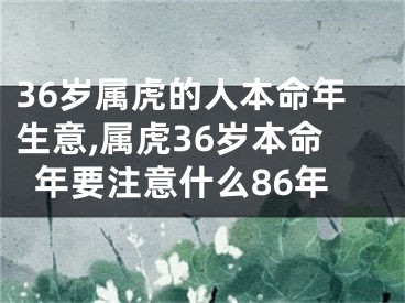 36岁属虎的人本命年生意,属虎36岁本命年要注意什么86年
