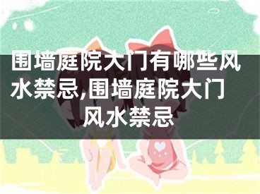 围墙庭院大门有哪些风水禁忌,围墙庭院大门风水禁忌