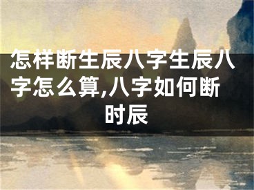 怎样断生辰八字生辰八字怎么算,八字如何断时辰