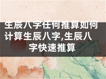生辰八字任何推算如何计算生辰八字,生辰八字快速推算