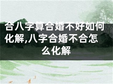 合八字算合婚不好如何化解,八字合婚不合怎么化解