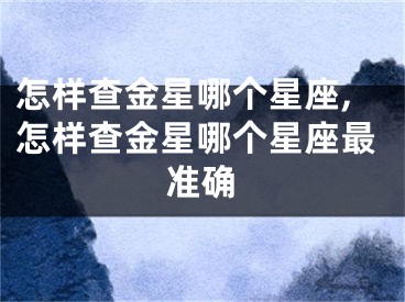 怎样查金星哪个星座,怎样查金星哪个星座最准确