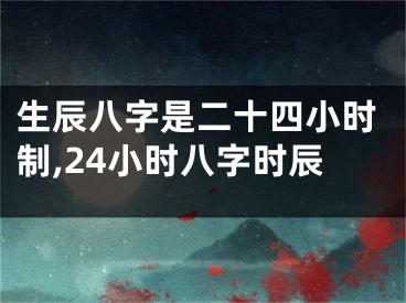生辰八字是二十四小时制,24小时八字时辰