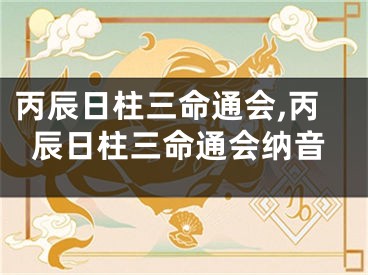 丙辰日柱三命通会,丙辰日柱三命通会纳音