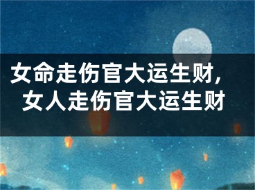 女命走伤官大运生财,女人走伤官大运生财