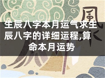 生辰八字本月运气求生辰八字的详细运程,算命本月运势