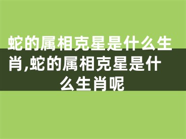 蛇的属相克星是什么生肖,蛇的属相克星是什么生肖呢