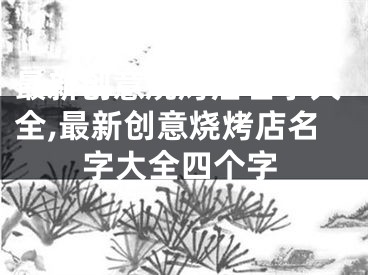 最新创意烧烤店名字大全,最新创意烧烤店名字大全四个字