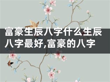 富豪生辰八字什么生辰八字最好,富豪的八字