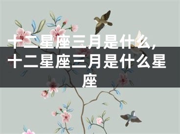 十二星座三月是什么,十二星座三月是什么星座