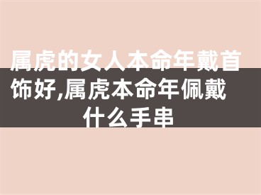 属虎的女人本命年戴首饰好,属虎本命年佩戴什么手串