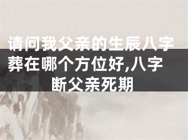 请问我父亲的生辰八字葬在哪个方位好,八字断父亲死期