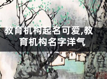 教育机构起名可爱,教育机构名字洋气