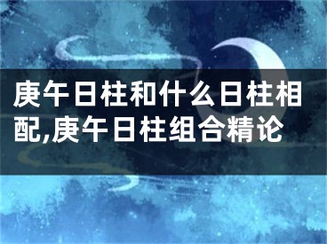 庚午日柱和什么日柱相配,庚午日柱组合精论