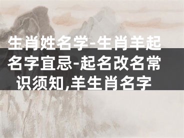 生肖姓名学-生肖羊起名字宜忌-起名改名常识须知,羊生肖名字