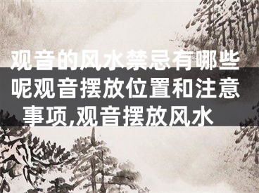 观音的风水禁忌有哪些呢观音摆放位置和注意事项,观音摆放风水