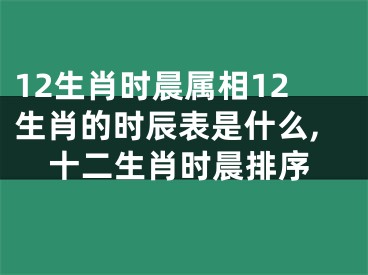 12生肖时晨属相12生肖的时辰表是什么,十二生肖时晨排序