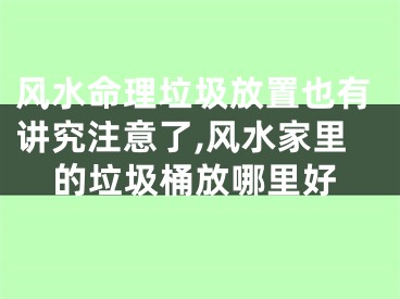 风水命理垃圾放置也有讲究注意了,风水家里的垃圾桶放哪里好