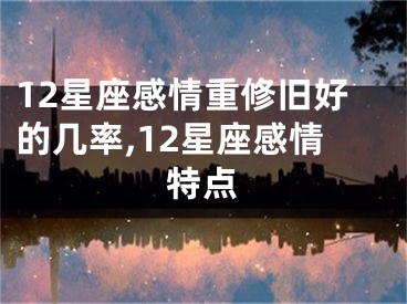 12星座感情重修旧好的几率,12星座感情特点
