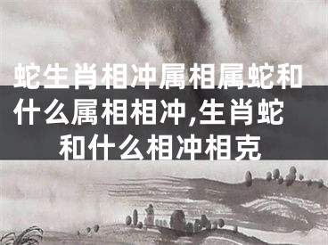 蛇生肖相冲属相属蛇和什么属相相冲,生肖蛇和什么相冲相克