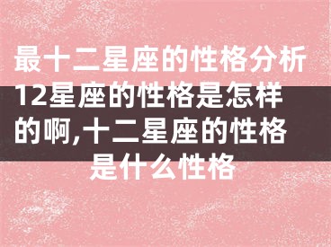 最十二星座的性格分析12星座的性格是怎样的啊,十二星座的性格是什么性格