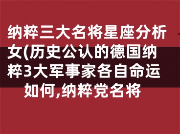 纳粹三大名将星座分析女(历史公认的德国纳粹3大军事家各自命运如何,纳粹党名将