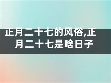 正月二十七的风俗,正月二十七是啥日子