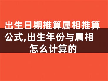出生日期推算属相推算公式,出生年份与属相怎么计算的