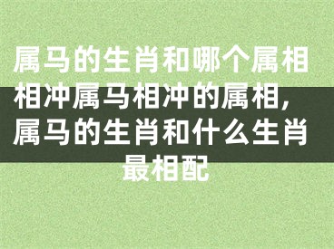 属马的生肖和哪个属相相冲属马相冲的属相,属马的生肖和什么生肖最相配