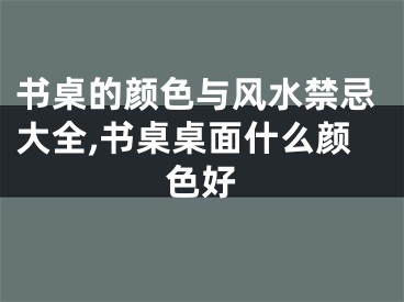 书桌的颜色与风水禁忌大全,书桌桌面什么颜色好