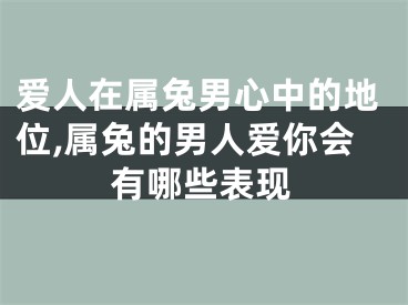 爱人在属兔男心中的地位,属兔的男人爱你会有哪些表现