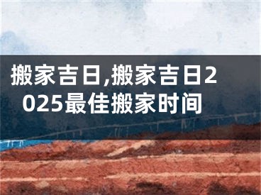 搬家吉日,搬家吉日2025最佳搬家时间
