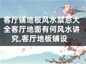 客厅铺地板风水禁忌大全客厅地面有何风水讲究,客厅地板铺设