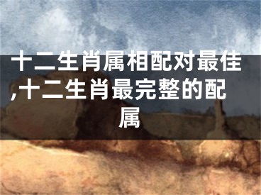十二生肖属相配对最佳,十二生肖最完整的配属