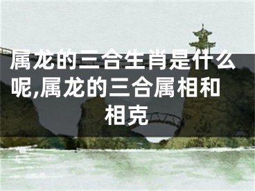属龙的三合生肖是什么呢,属龙的三合属相和相克